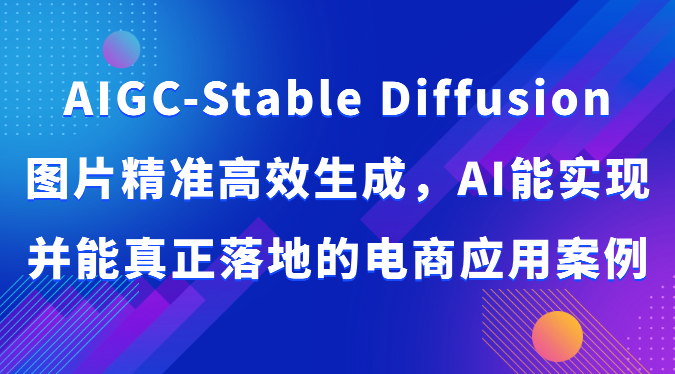 AIGC-Stable Diffusion图片精准高效生成，AI能实现并能真正落地的电商应用案例-PAY资源网-免费资源下载中心