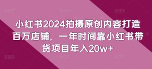 小红书2024拍摄原创内容打造百万店铺,一年时间靠小红书带货项目年入20w+-PAY资源网-免费资源下载中心