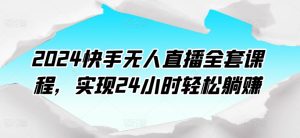 2024快手无人直播全套课程,实现24小时轻松躺赚-PAY资源网-免费资源下载中心