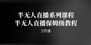 半无人直播系列课程,半无人直播保姆级教程(5节课)-PAY资源网-免费资源下载中心