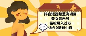 抖音短视频蓝海项目,美女音乐号,轻松月入过万 适合小白(教程+100G素材)-PAY资源网-免费资源下载中心