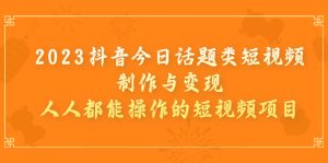 2023抖音今日话题类短视频制作与变现,人人都能操作的短视频项目-PAY资源网-免费资源下载中心