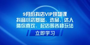 9月份抖店VIP现场课,抖音小店基础、选品、达人、猜你喜欢、起店等各种玩法-PAY资源网-免费资源下载中心