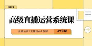 2024高级直播·运营系统课,直播运营+主播选品+视频(49节课)-PAY资源网-免费资源下载中心
