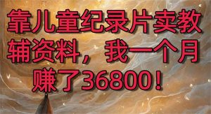 靠儿童纪录片卖教辅资料,一个月赚了36800!暴力变现2.0版本,喂饭级教学-PAY资源网-免费资源下载中心