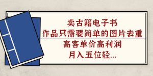 卖古籍电子书,作品只需要简单的图片去重,高客单价高利润,月入五位轻…-PAY资源网-免费资源下载中心