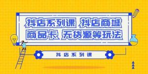 抖店系列课,抖店商城、商品卡、无货源等玩法-PAY资源网-免费资源下载中心