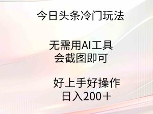 (9468期)今日头条冷门玩法,无需用AI工具,会截图即可。门槛低好操作好上手,日…-PAY资源网-免费资源下载中心