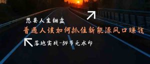 想要人生翻盘,普通人如何抓住新能源风口赚钱,落地实战案例课-PAY资源网-免费资源下载中心