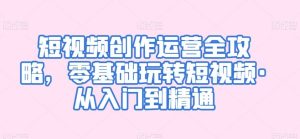 短视频创作运营全攻略,零基础玩转短视频·从入门到精通-PAY资源网-免费资源下载中心