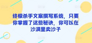 终极杀手文案撰写系统,只要你掌握了这些秘诀,你可以在沙漠里卖沙子-PAY资源网-免费资源下载中心