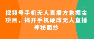 视频号手机无人直播方象掘金项目,揭开手机硬改无人直播神秘面纱-PAY资源网-免费资源下载中心