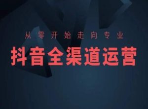 从零开始走向专业,抖音全渠道运营,抖音电商培训-PAY资源网-免费资源下载中心