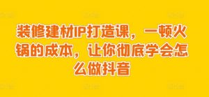 装修建材IP打造课,一顿火锅的成本,让你彻底学会怎么做抖音-PAY资源网-免费资源下载中心